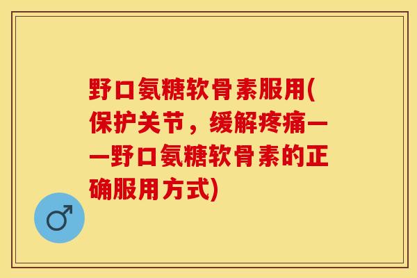野口氨糖软骨素服用(保护关节，缓解疼痛——野口氨糖软骨素的正确服用方式)