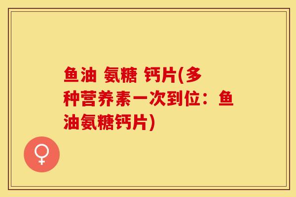 鱼油 氨糖 钙片(多种营养素一次到位：鱼油氨糖钙片)