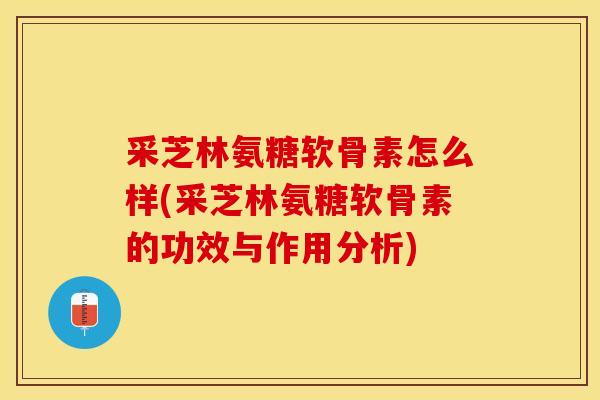 采芝林氨糖软骨素怎么样(采芝林氨糖软骨素的功效与作用分析)