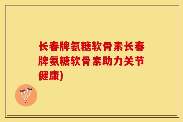 长春牌氨糖软骨素长春牌氨糖软骨素助力关节健康)