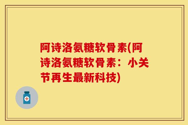 阿诗洛氨糖软骨素(阿诗洛氨糖软骨素：小关节再生最新科技)