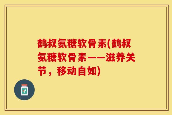 鹤叔氨糖软骨素(鹤叔氨糖软骨素——滋养关节，移动自如)