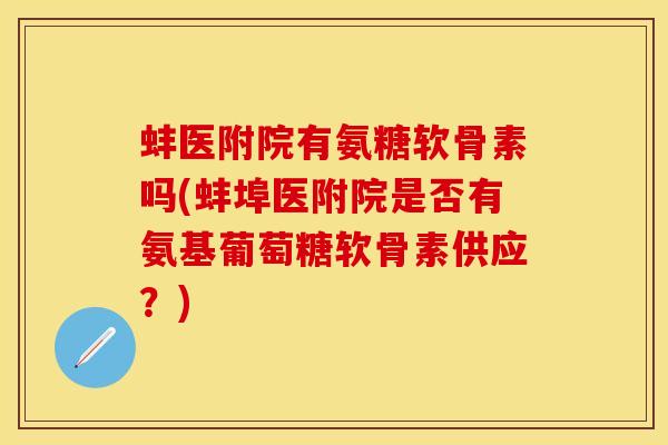 蚌医附院有氨糖软骨素吗(蚌埠医附院是否有氨基葡萄糖软骨素供应？)