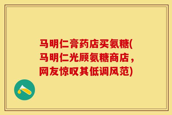马明仁膏药店买氨糖(马明仁光顾氨糖商店，网友惊叹其低调风范)
