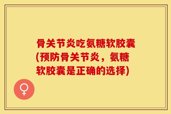 骨关节炎吃氨糖软胶囊(预防骨关节炎，氨糖软胶囊是正确的选择)