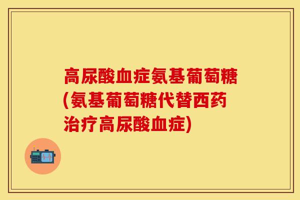 高尿酸血症氨基葡萄糖(氨基葡萄糖代替西药治疗高尿酸血症)