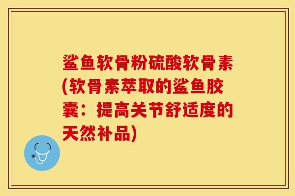 鲨鱼软骨粉硫酸软骨素(软骨素萃取的鲨鱼胶囊：提高关节舒适度的天然补品)