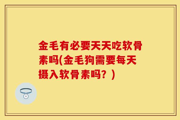金毛有必要天天吃软骨素吗(金毛狗需要每天摄入软骨素吗？)