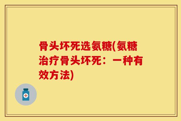 骨头坏死选氨糖(氨糖治疗骨头坏死：一种有效方法)
