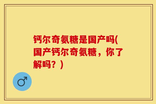 钙尔奇氨糖是国产吗(国产钙尔奇氨糖，你了解吗？)
