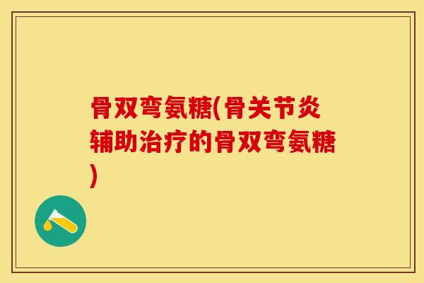 骨双弯氨糖(骨关节炎辅助治疗的骨双弯氨糖)