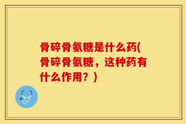 骨碎骨氨糖是什么药(骨碎骨氨糖，这种药有什么作用？)
