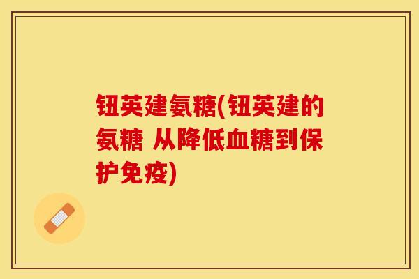 钮英建氨糖(钮英建的氨糖 从降低血糖到保护免疫)