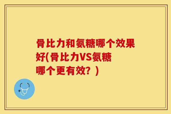 骨比力和氨糖哪个效果好(骨比力VS氨糖 哪个更有效？)