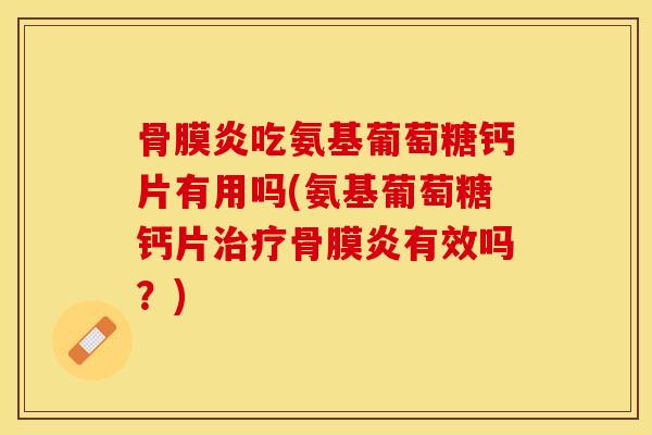 骨膜炎吃氨基葡萄糖钙片有用吗(氨基葡萄糖钙片治疗骨膜炎有效吗？)