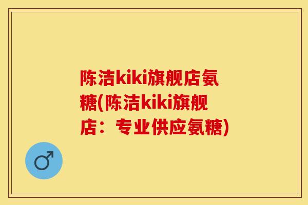 陈洁kiki旗舰店氨糖(陈洁kiki旗舰店:专业供应氨糖) 陈洁kiki旗舰店氨糖(陈洁kiki旗舰店:专业供应氨糖)