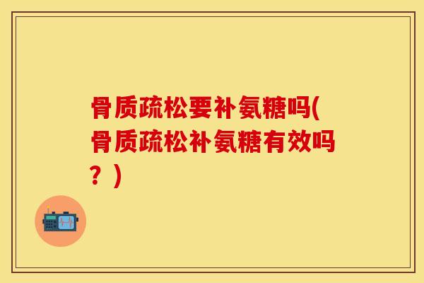 骨质疏松要补氨糖吗(骨质疏松补氨糖有效吗？)