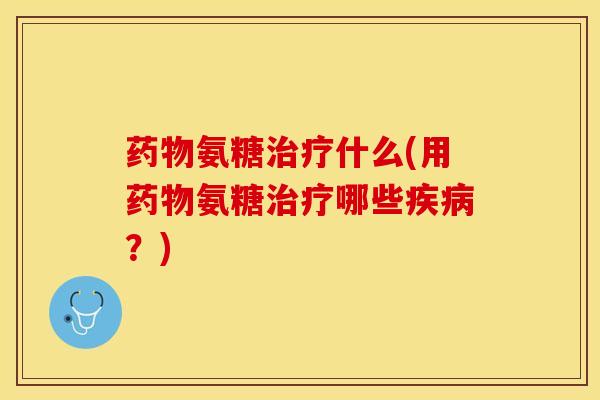 药物氨糖治疗什么(用药物氨糖治疗哪些疾病？)
