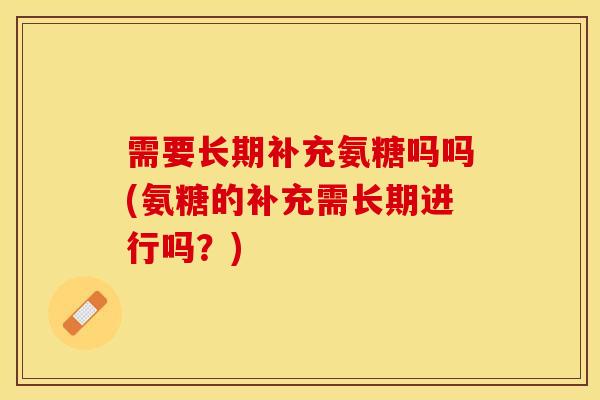需要长期补充氨糖吗吗(氨糖的补充需长期进行吗？)