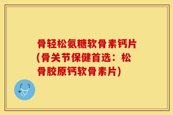 骨轻松氨糖软骨素钙片(骨关节保健首选:松骨胶原钙软骨素片) 骨轻松氨糖软骨素钙片(骨关节保健首选:松骨胶原钙软骨素片)