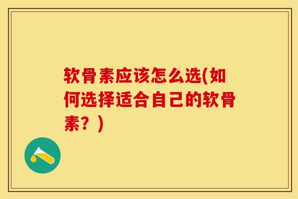 软骨素应该怎么选(如何选择适合自己的软骨素？)