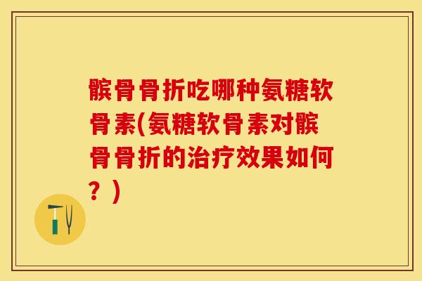 髌骨吃哪种氨糖软骨素(氨糖软骨素对髌骨的效果如何?) 髌骨吃哪种氨糖软骨素(氨糖软骨素对髌骨的效果如何?)