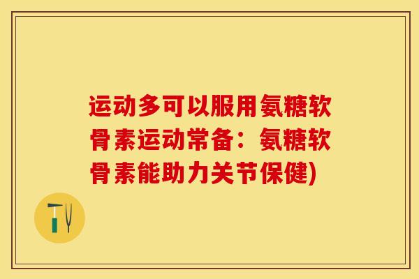 运动多可以服用氨糖软骨素运动常备：氨糖软骨素能助力关节保健)