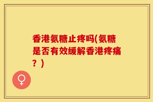 香港氨糖止疼吗(氨糖是否有效缓解香港疼痛？)