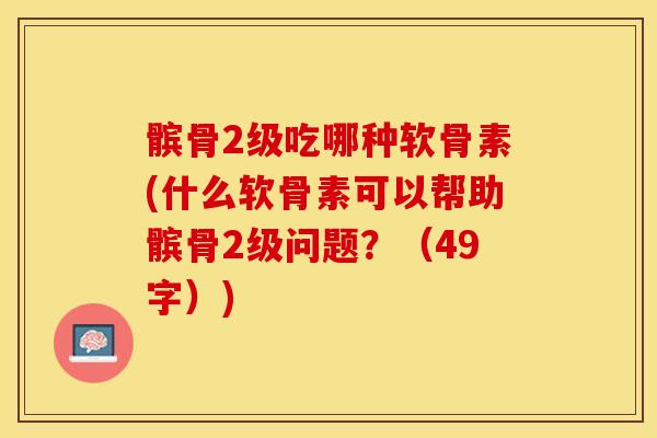 髌骨2级吃哪种软骨素(什么软骨素可以帮助髌骨2级问题？（49字）)