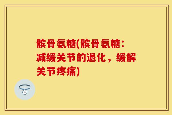 髌骨氨糖(髌骨氨糖：减缓关节的退化，缓解关节疼痛)