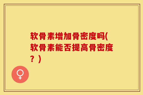 软骨素增加骨密度吗(软骨素能否提高骨密度？)