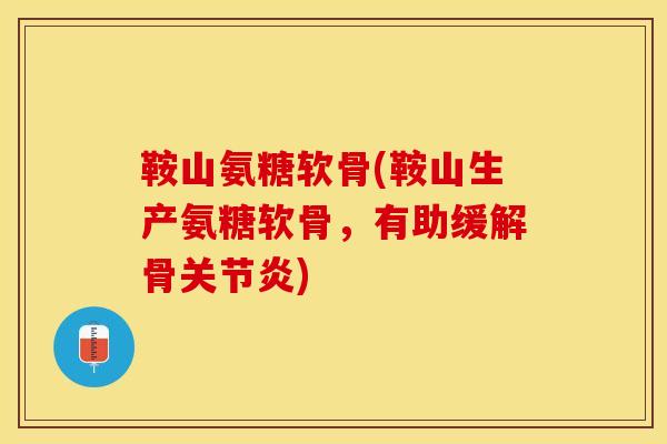 鞍山氨糖软骨(鞍山生产氨糖软骨，有助缓解骨关节炎)