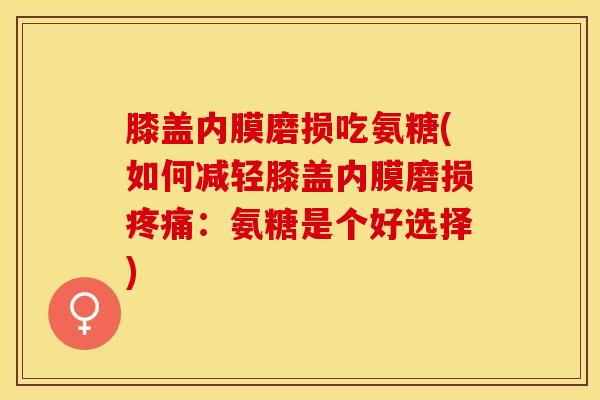 膝盖内膜磨损吃氨糖(如何减轻膝盖内膜磨损:氨糖是个好选择) 膝盖内膜磨损吃氨糖(如何减轻膝盖内膜磨损:氨糖是个好选择)