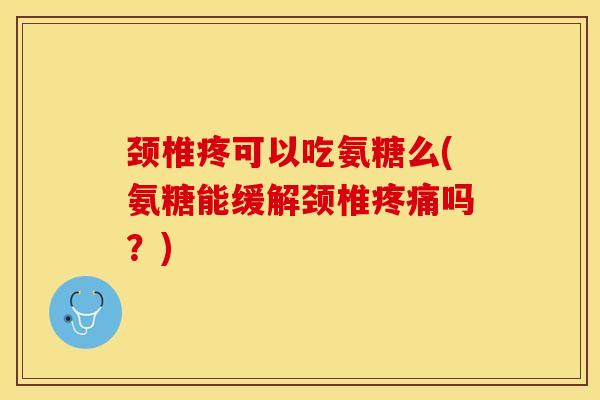 颈椎疼可以吃氨糖么(氨糖能缓解颈椎疼痛吗？)