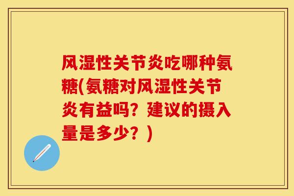 风湿性关节炎吃哪种氨糖(氨糖对风湿性关节炎有益吗？建议的摄入量是多少？)