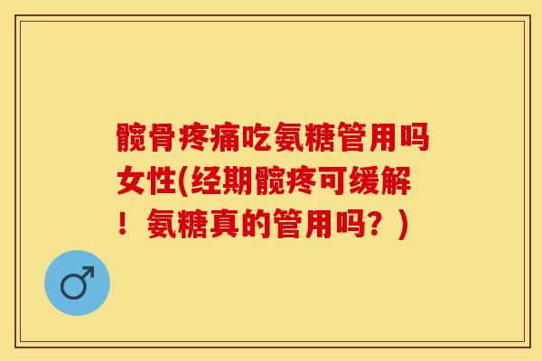 髋骨疼痛吃氨糖管用吗女性(经期髋疼可缓解！氨糖真的管用吗？)