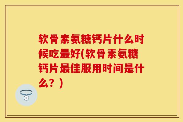 软骨素氨糖钙片什么时候吃最好(软骨素氨糖钙片最佳服用时间是什么？)