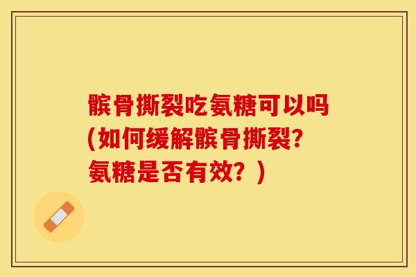 髌骨撕裂吃氨糖可以吗(如何缓解髌骨撕裂？氨糖是否有效？)