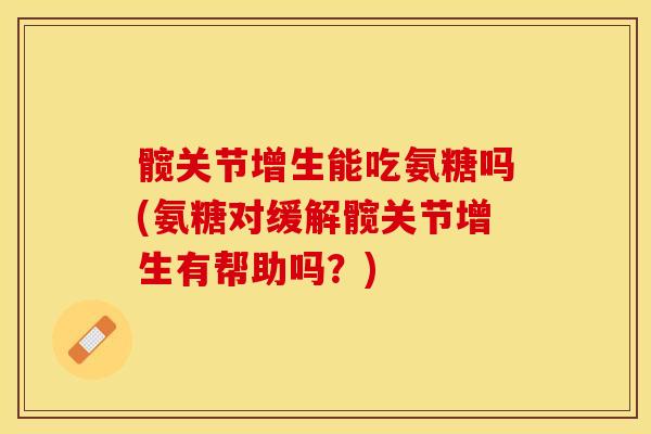 髋关节增生能吃氨糖吗(氨糖对缓解髋关节增生有帮助吗？)