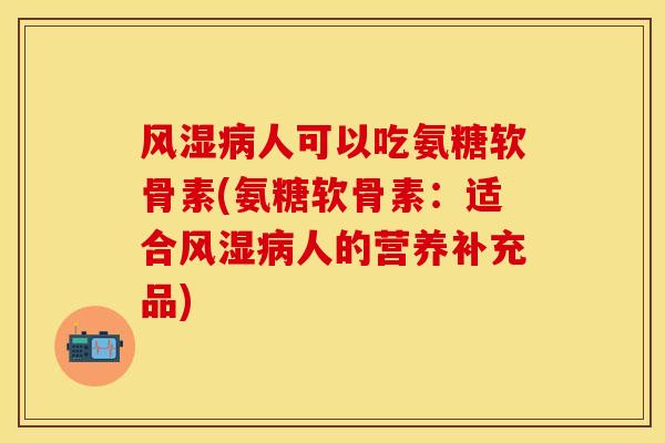 风湿病人可以吃氨糖软骨素(氨糖软骨素：适合风湿病人的营养补充品)