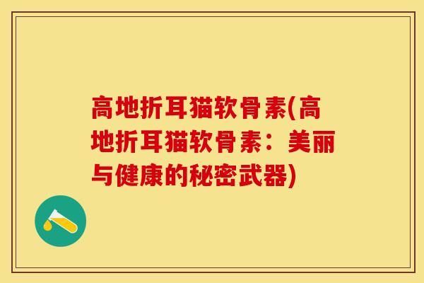 高地折耳猫软骨素(高地折耳猫软骨素：美丽与健康的秘密武器)