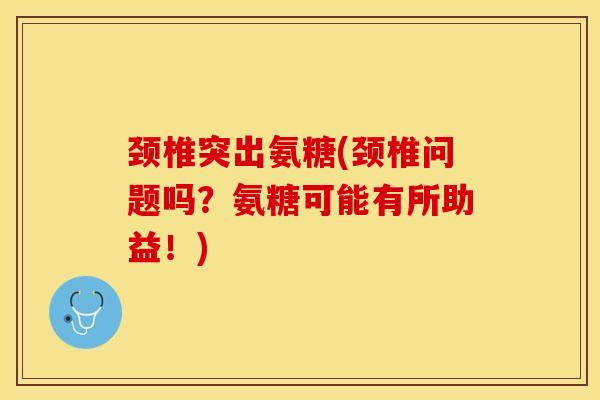 颈椎突出氨糖(颈椎问题吗？氨糖可能有所助益！)