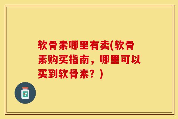 软骨素哪里有卖(软骨素购买指南，哪里可以买到软骨素？)