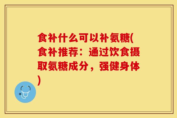 食补什么可以补氨糖(食补推荐：通过饮食摄取氨糖成分，强健身体)