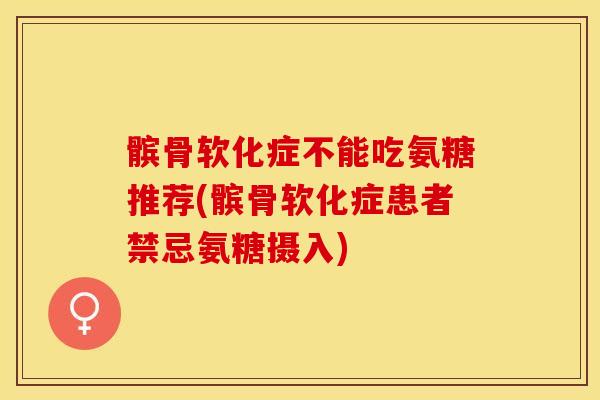 髌骨软化症不能吃氨糖推荐(髌骨软化症患者禁忌氨糖摄入)