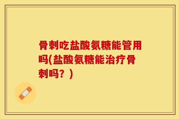 骨刺吃盐酸氨糖能管用吗(盐酸氨糖能治疗骨刺吗？)