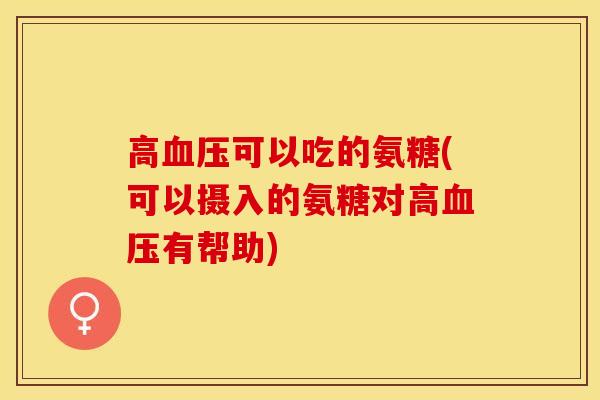 高血压可以吃的氨糖(可以摄入的氨糖对高血压有帮助)
