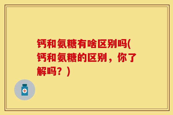 钙和氨糖有啥区别吗(钙和氨糖的区别，你了解吗？)