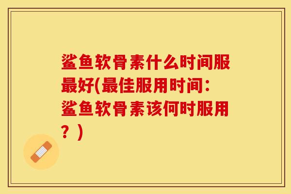 鲨鱼软骨素什么时间服最好(最佳服用时间：鲨鱼软骨素该何时服用？)