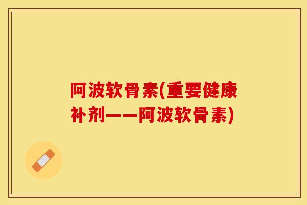 阿波软骨素(重要健康补剂——阿波软骨素)